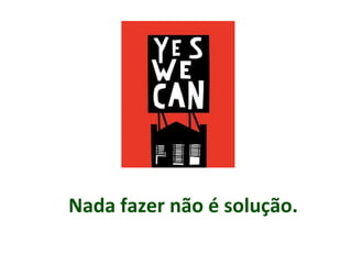 Nada fazer não é solução.
 