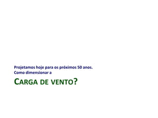 CARGA DE VENTO?
Projetamos hoje para os próximos 50 anos.
Como dimensionar a
 