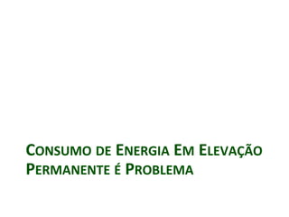 CONSUMO DE ENERGIA EM ELEVAÇÃO
PERMANENTE É PROBLEMA
 