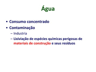 Água
• Consumo concentrado
• Contaminação
– Industria
– Lixiviação de espécies químicas perigosas de
materiais de construção e seus resíduos
 