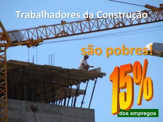 Trabalhadores da Construção
são pobres!
dos empregos
 
