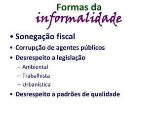 Formas da
informalidade
• Sonegação fiscal
• Corrupção de agentes públicos
• Desrespeito a legislação
– Ambiental
– Trabalhista
– Urbanística
• Desrespeito a padrões de qualidade
 