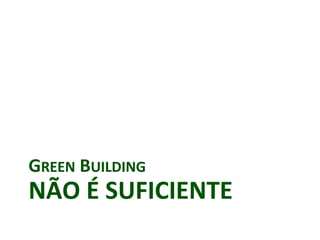 GREEN BUILDING
NÃO É SUFICIENTE
 