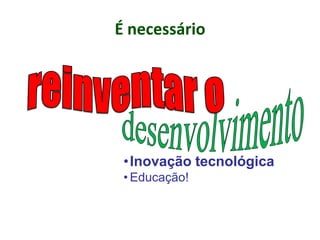 É necessário
•Inovação tecnológica
• Educação!
 