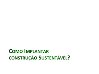 COMO IMPLANTAR
CONSTRUÇÃO SUSTENTÁVEL?
 