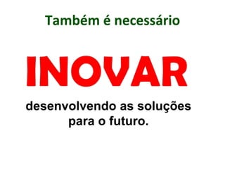 Também é necessário
desenvolvendo as soluções
para o futuro.
 