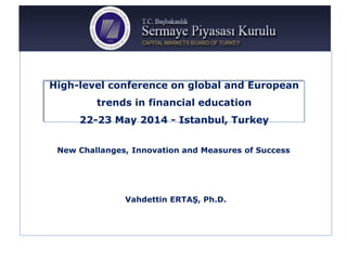 Vahdettin ERTAŞ, Ph.D.
High-level conference on global and European
trends in financial education
22-23 May 2014 - Istanbul, Turkey
New Challanges, Innovation and Measures of Success
 