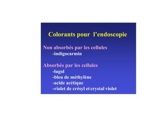 Colorants pour l’endoscopie

Non absorbés par les cellules
    -indigocarmin

Absorbés par les cellules
    -lugol
    -bleu de méthylène
    -acide acétique
    -violet de crésyl et crystal violet
 