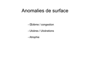 Anomalies de surface

  - Œdème / congestion

  - Ulcères / Ulcérations

  - Atrophie
 