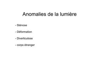 Anomalies de la lumière

- Sténose

- Déformation

- Diverticulose

- corps étranger
 