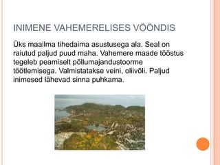 INIMENE VAHEMERELISES VÖÖNDIS
Üks maailma tihedaima asustusega ala. Seal on
raiutud paljud puud maha. Vahemere maade tööstus
tegeleb peamiselt põllumajandustoorme
töötlemisega. Valmistatakse veini, oliivõli. Paljud
inimesed lähevad sinna puhkama.

 
