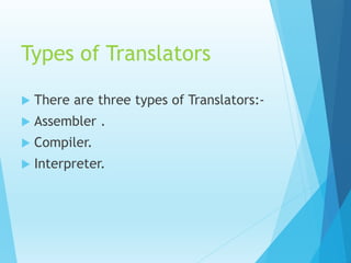 Types of Translators
 There are three types of Translators:-
 Assembler .
 Compiler.
 Interpreter.
 