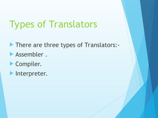 Types of Translators
 There are three types of Translators:-
 Assembler .
 Compiler.
 Interpreter.
 