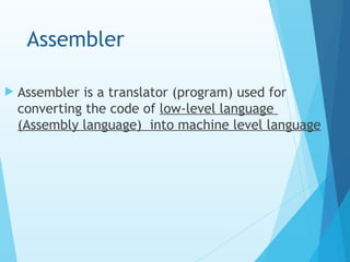 Assembler
 Assembler is a translator (program) used for
converting the code of low-level language
(Assembly language) into machine level language
 