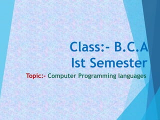 Class:- B.C.A
Ist Semester
Topic:- Computer Programming languages
 