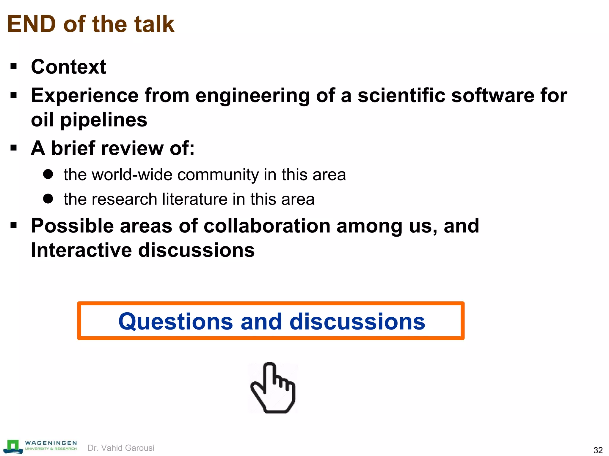 32Dr. Vahid Garousi
END of the talk
 Context
 Experience from engineering of a scientific software for
oil pipelines
 A brief review of:
 the world-wide community in this area
 the research literature in this area
 Possible areas of collaboration among us, and
Interactive discussions
Questions and discussions
 
