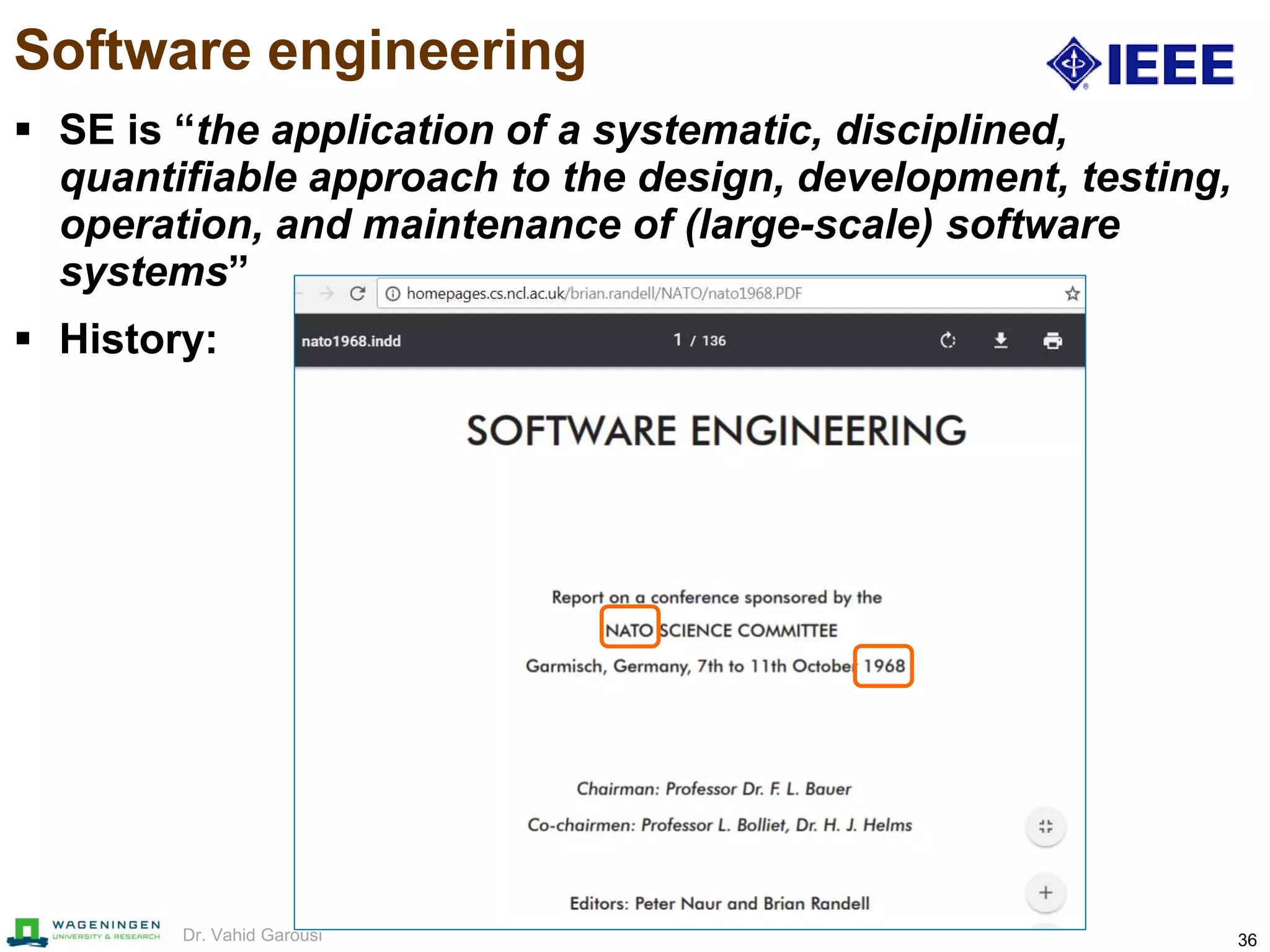 36Dr. Vahid Garousi
Software engineering
 SE is “the application of a systematic, disciplined,
quantifiable approach to the design, development, testing,
operation, and maintenance of (large-scale) software
systems”
 History:
 