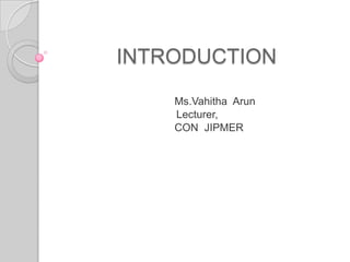 INTRODUCTION
Ms.Vahitha Arun
Lecturer,
CON JIPMER

 