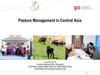 Seite 1
Pasture Management in Central Asia
July 26, 2015
Hustai National Park, Mongolia
CENTRAL ASIAN MEETING OF PASTORALISTS
PASTORALIST KNOWLEDGE HUB
 
