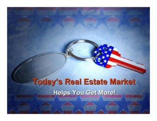 Today’s Real Estate Market
     Helps You Get More!
 