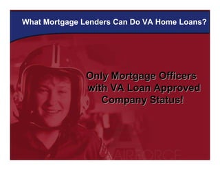 What Mortgage Lenders Can Do VA Home Loans?




              Only Mortgage Officers
              with VA Loan Approved
                 Company Status!
 