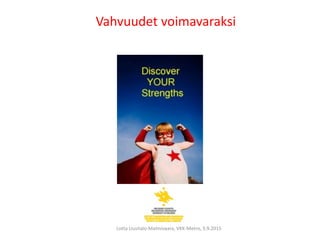 Vahvuudet voimavaraksi
Lotta Uusitalo-Malmivaara, VKK-Metro, 3.9.2015
 