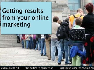 Getting results from your online marketing vickiallpress hill        the audience connection         vicki@audienceconnection.com 