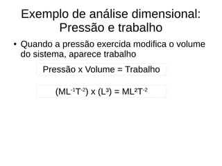 Exemplo de análise dimensional:
Pressão e trabalho
● Quando a pressão exercida modifica o volume
do sistema, aparece trabalho
Pressão x Volume = Trabalho
(ML-1
T-2
) x (L³) = ML²T-2
 