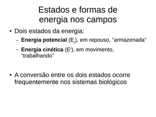 Estados e formas de
energia nos campos
● Dois estados da energia:
– Energia potencial (Ep
), em repouso, “armazenada”
– Energia cinética (Ec
), em movimento,
“trabalhando”
● A conversão entre os dois estados ocorre
frequentemente nos sistemas biológicos
 