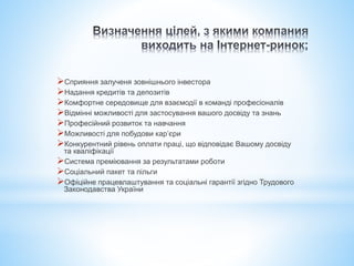 Сприяння залученя зовнішнього інвестора
Надання кредитів та депозитів
Комфортне середовище для взаємодії в команді професіоналів
Відмінні можливості для застосування вашого досвіду та знань
Професійний розвиток та навчання
Можливості для побудови кар’єри
Конкурентний рівень оплати праці, що відповідає Вашому досвіду
та кваліфікації
Система преміювання за результатами роботи
Соціальний пакет та пільги
Офіційне працевлаштування та соціальні гарантії згідно Трудового
Законодавства України
 