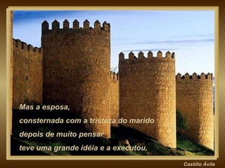 Castillo   Ávila Mas a esposa,  consternada com a tristeza do marido depois de muito pensar  teve uma grande idéia e a executou. 