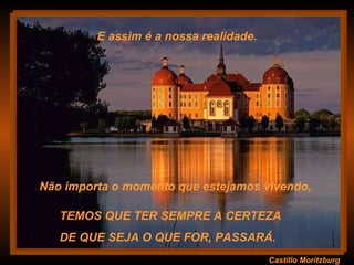 Castillo Moritzburg TEMOS QUE TER SEMPRE A CERTEZA  DE QUE SEJA O QUE FOR, PASSARÁ.  E assim é a nossa realidade. Não importa o momento que estejamos vivendo,  