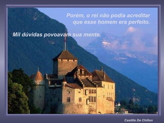 Castillo De Chillon Porém, o rei não podia acreditar  que esse homem era perfeito.  Mil dúvidas povoavam sua mente.  