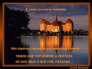 Castillo Moritzburg TEMOS QUE TER SEMPRE A CERTEZA  DE QUE SEJA O QUE FOR, PASSARÁ.  E assim é a nossa realidade. Não importa o momento que estejamos vivendo,  