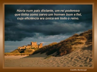 Castillo Bamburgh Havia num país distante, um rei poderoso  que tinha como servo um homem bom e fiel,  cuja eficiência era única em todo o reino.  