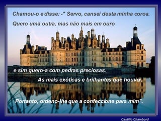 Castillo Chambord Portanto, ordeno-lhe que a confeccione para mim". Chamou-o e disse: -" Servo, cansei desta minha coroa.  Quero uma outra, mas não mais em ouro e sim quero-a com pedras preciosas.  As mais exóticas e brilhantes que houver. 