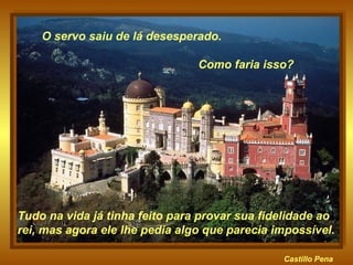 Castillo   Pena Tudo na vida já tinha feito para provar sua fidelidade ao rei, mas agora ele lhe pedia algo que parecia impossível.  O servo saiu de lá desesperado.  Como faria isso? 