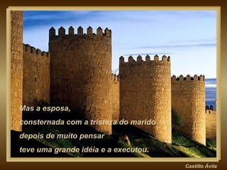 Castillo   Ávila Mas a esposa,  consternada com a tristeza do marido depois de muito pensar  teve uma grande idéia e a executou. 