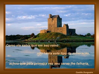 Castillo   Dunguaire Como ele sabia que em seu reino não havia este tipo de mineração,  achou que pela primeira vez seu servo lhe falharia.  