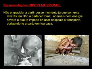 Recomendações IMPORTANTíSSIMAS:

Não engravidar a partir desse momento já que somente
  levarás teu filho a padecer fome; ademais nem energia
  haverá o que te impede de usar hospitais e transporte,
  obrigando-te a parto em tua casa.
 