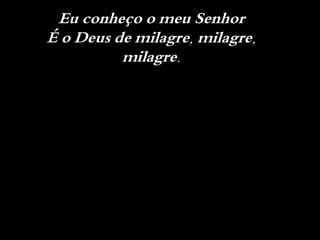 Eu conheço o meu Senhor
É o Deus de milagre, milagre,
milagre.
 