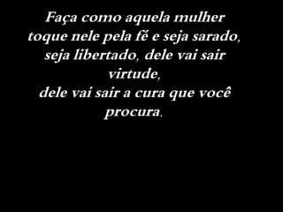 Faça como aquela mulher
toque nele pela fé e seja sarado,
seja libertado, dele vai sair
virtude,
dele vai sair a cura que você
procura.
 