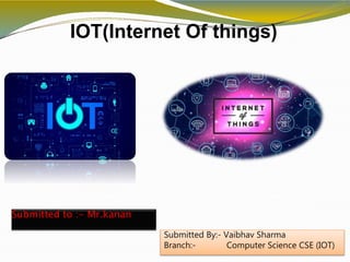 IOT(Internet Of things)
Submitted to :- Mr.kanan
Submitted By:- Vaibhav Sharma
Branch:- Computer Science CSE (IOT)
 