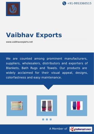 +91-9953360515
A Member of
Vaibhav Exports
www.vaibhavexports.net
We are counted among prominent manufacturers,
suppliers, wholesalers, distributors and exporters of
Blankets, Bath Rugs and Towels. Our products are
widely acclaimed for their visual appeal, designs,
colorfastness and easy maintenance.
 