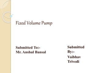 Fixed Volume Pump
Submitted
By:-
Vaibhav
Trivedi
Submitted To:-
Mr. Anshul Bansal
 