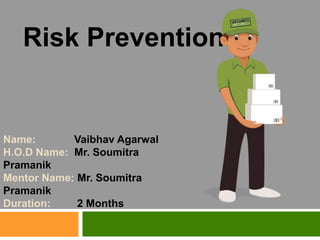 Name: Vaibhav Agarwal
H.O.D Name: Mr. Soumitra
Pramanik
Mentor Name: Mr. Soumitra
Pramanik
Duration: 2 Months
Risk Prevention
 