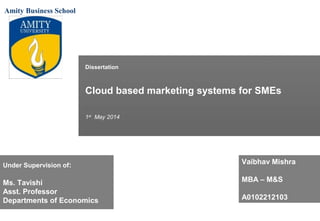 Cloud based marketing systems for SMEs
1st
May 2014
Dissertation
Vaibhav Mishra
MBA – M&S
A0102212103
Amity Business School
Under Supervision of:
Ms. Tavishi
Asst. Professor
Departments of Economics
 