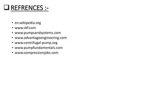 REFRENCES :-
• en.wikipedia.org
• www.skf.com
• www.pumpsandsystems.com
• www.advantageengineering.com
• www.centrifugal-pump.org
• www.pumpfundamentals.com
• www.compressionjobs.com
 