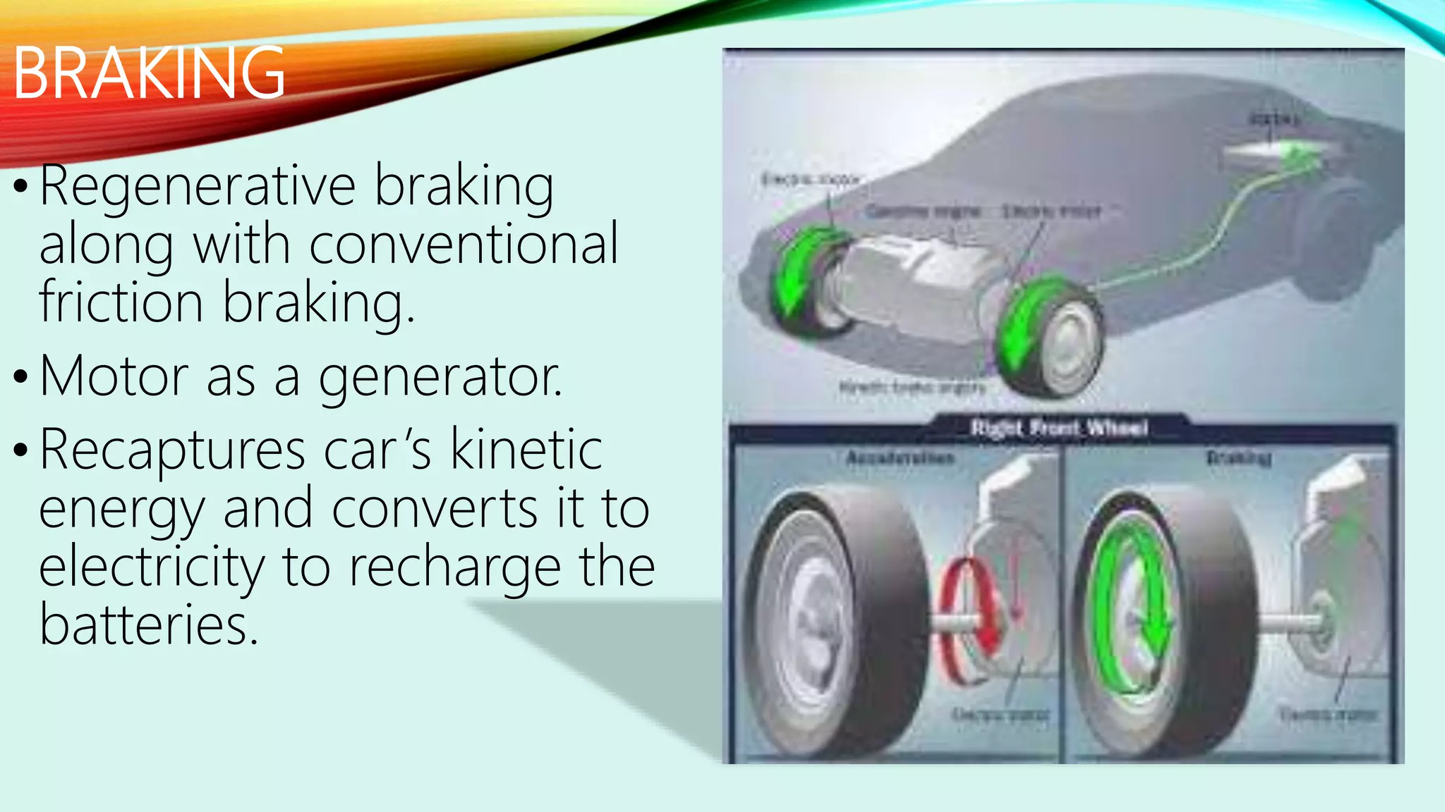BRAKING
•Regenerative braking
along with conventional
friction braking.
•Motor as a generator.
•Recaptures car’s kinetic
energy and converts it to
electricity to recharge the
batteries.
 