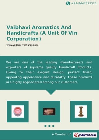 +91-8447572373
A Member of
Vaibhavi Aromatics And
Handicrafts (A Unit Of Vin
Corporation)
www.vaibhaviventures.com
We are one of the leading manufacturers and
exporters of supreme quality Handicraft Products.
Owing to their elegant design, perfect ﬁnish,
appealing appearance and durability, these products
are highly appreciated among our customers.
 